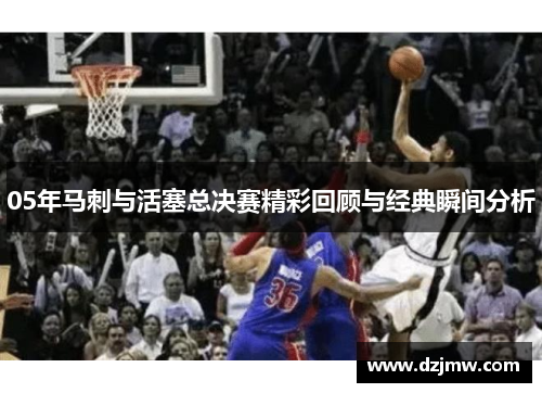 05年马刺与活塞总决赛精彩回顾与经典瞬间分析
